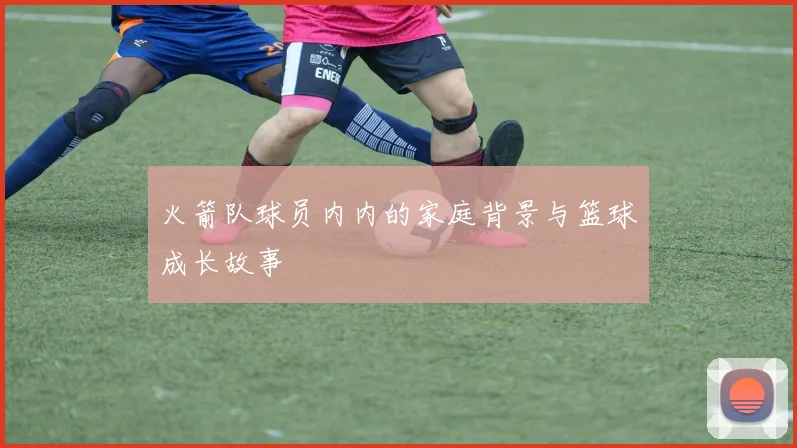 火箭队球员内内的家庭背景与篮球成长故事