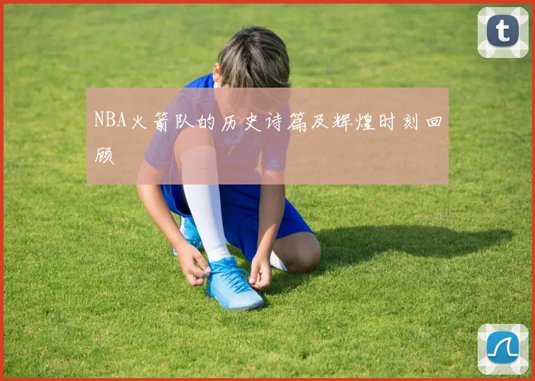 NBA火箭队的历史诗篇及辉煌时刻回顾