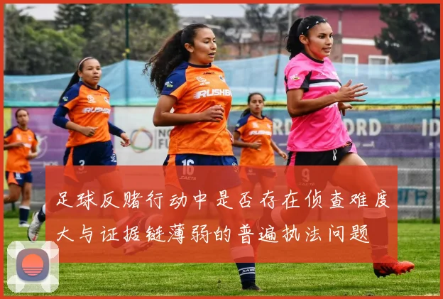 足球反赌行动中是否存在侦查难度大与证据链薄弱的普遍执法问题