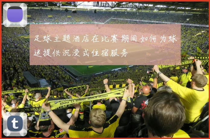 足球主题酒店在比赛期间如何为球迷提供沉浸式住宿服务