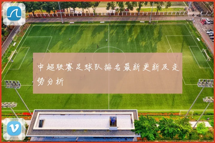 中超联赛足球队排名最新更新及走势分析
