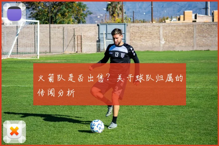 火箭队是否出售？关于球队归属的传闻分析