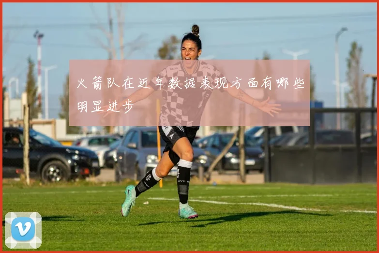 火箭队在近年数据表现方面有哪些明显进步