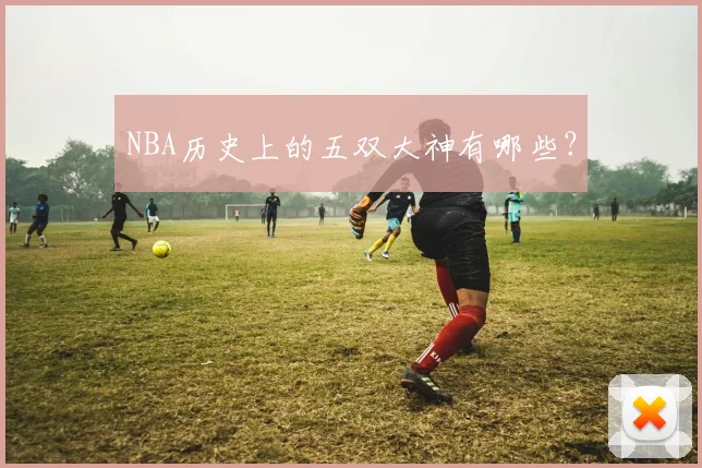 NBA历史上的五双大神有哪些？