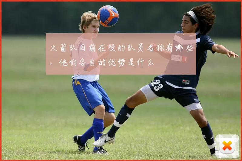 火箭队目前在役的队员名称有哪些，他们各自的优势是什么