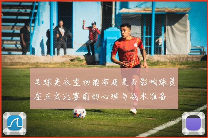 足球更衣室功能布局是否影响球员在正式比赛前的心理与战术准备